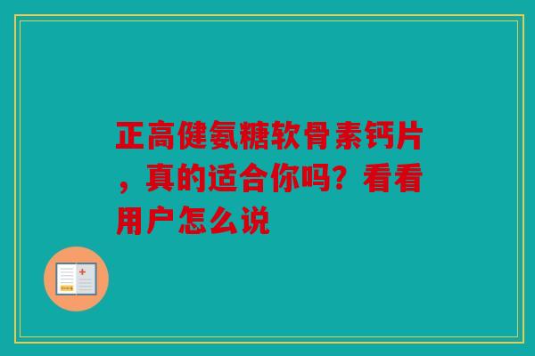 正高健氨糖软骨素钙片，真的适合你吗？看看用户怎么说
