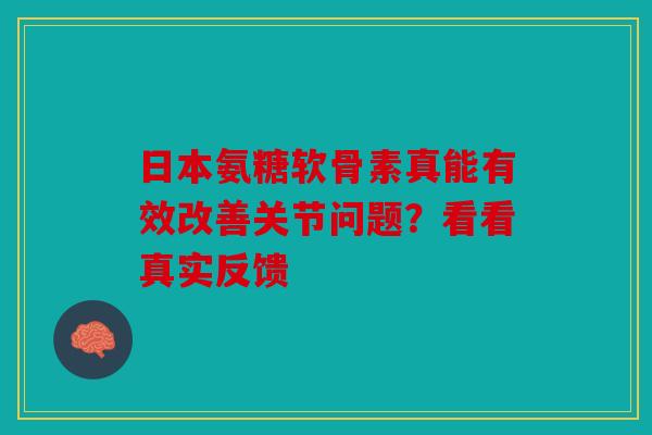 日本氨糖软骨素真能有效改善关节问题？看看真实反馈-第1张图片-关节骑士