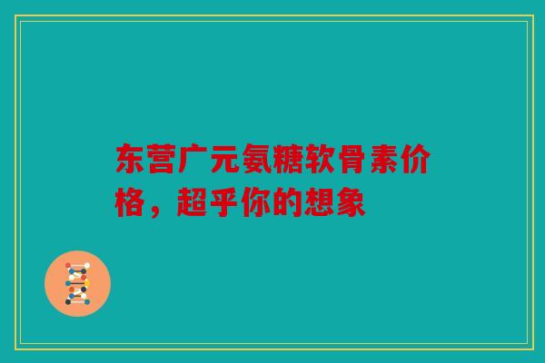 东营广元氨糖软骨素价格，超乎你的想象