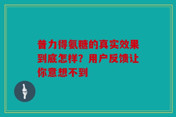 普力得氨糖的真实效果到底怎样？用户反馈让你意想不到