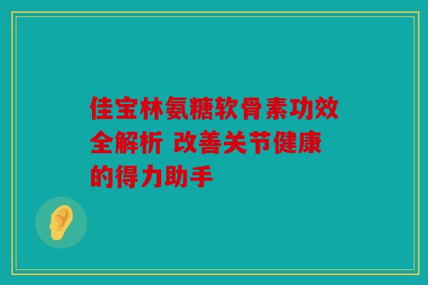 佳宝林氨糖软骨素功效全解析 改善关节健康的得力助手-第1张图片-关节骑士 佳宝林氨糖软骨素功效全解析 改善关节健康的得力助手-第1张图片-关节骑士