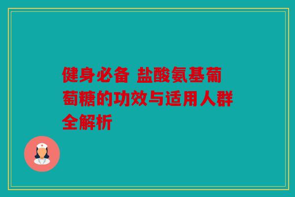 健身必备 盐酸氨基葡萄糖的功效与适用人群全解析