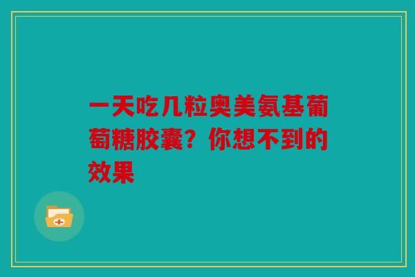 一天吃几粒奥美氨基葡萄糖胶囊？你想不到的效果