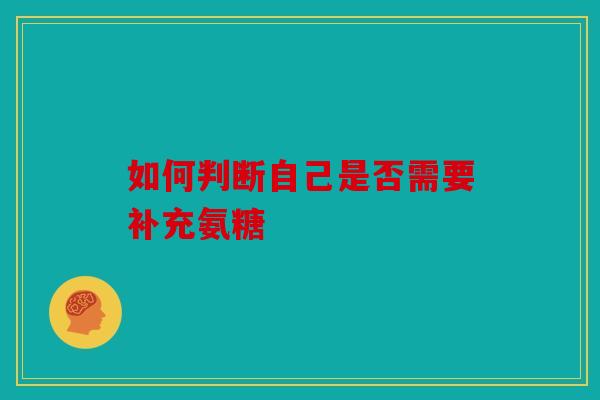 如何判断自己是否需要补充氨糖