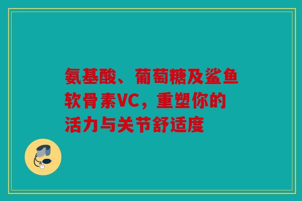氨基酸、葡萄糖及鲨鱼软骨素VC，重塑你的活力与关节舒适度