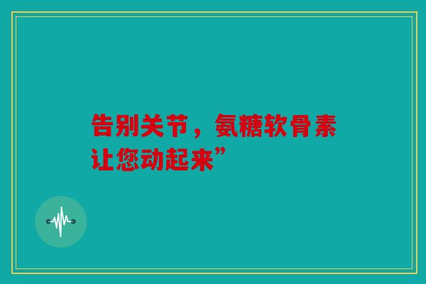 告别关节，氨糖软骨素让您动起来”