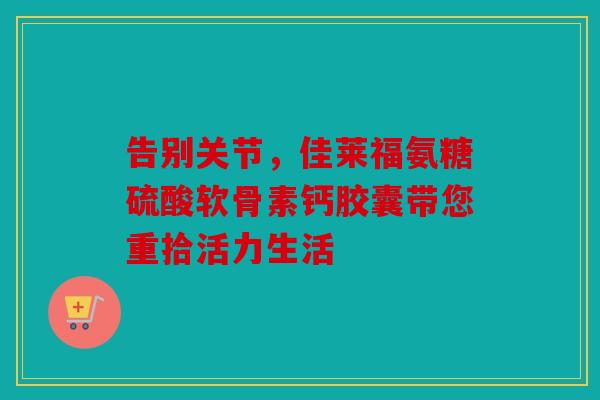告别关节，佳莱福氨糖硫酸软骨素钙胶囊带您重拾活力生活