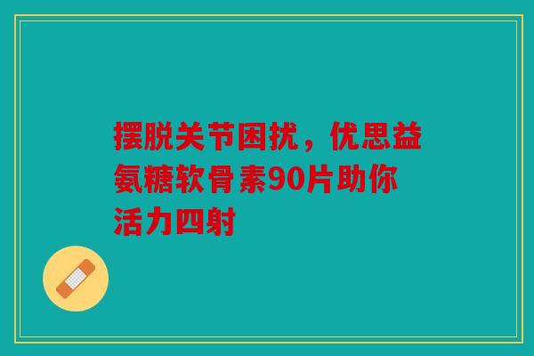 摆脱关节困扰，优思益氨糖软骨素90片助你活力四射-第1张图片-关节骑士