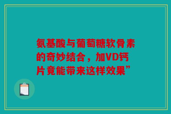 氨基酸与葡萄糖软骨素的奇妙结合，加VD钙片竟能带来这样效果”-第1张图片-关节骑士