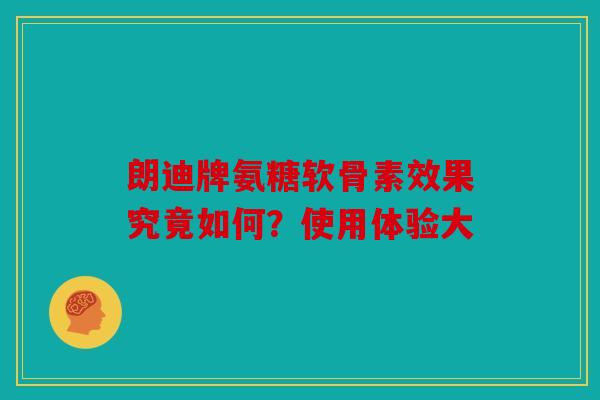 朗迪牌氨糖软骨素效果究竟如何？使用体验大-第1张图片-关节骑士