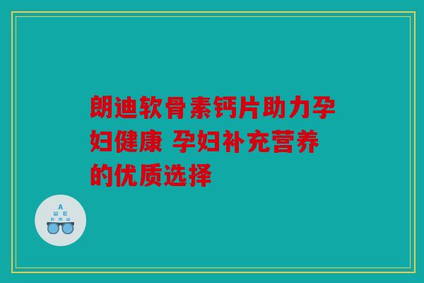 朗迪软骨素钙片助力孕妇健康 孕妇补充营养的优质选择-第1张图片-关节骑士 朗迪软骨素钙片助力孕妇健康 孕妇补充营养的优质选择-第1张图片-关节骑士