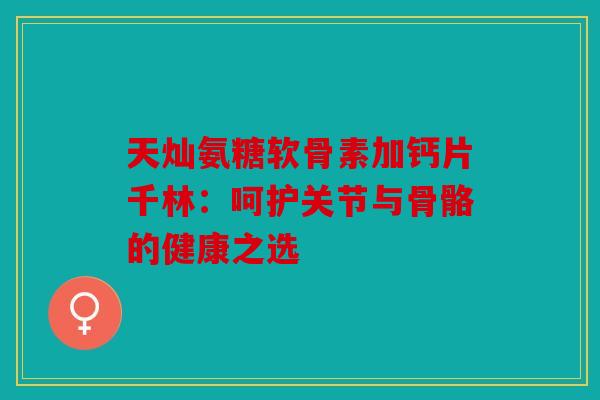 天灿氨糖软骨素加钙片千林：呵护关节与骨骼的健康之选