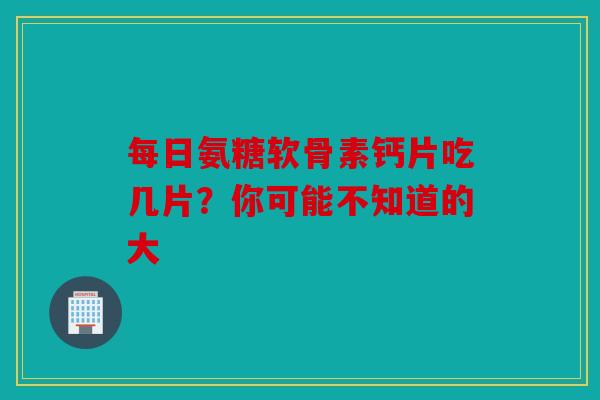 每日氨糖软骨素钙片吃几片？你可能不知道的大