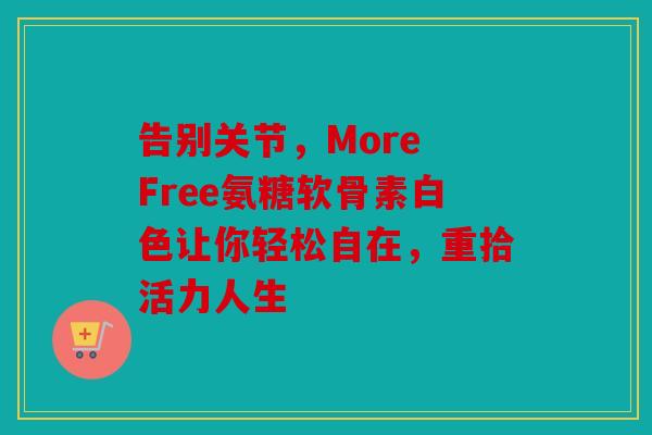 告别关节，More Free氨糖软骨素白色让你轻松自在，重拾活力人生