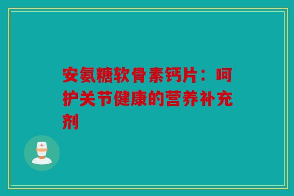 安氨糖软骨素钙片：呵护关节健康的营养补充剂