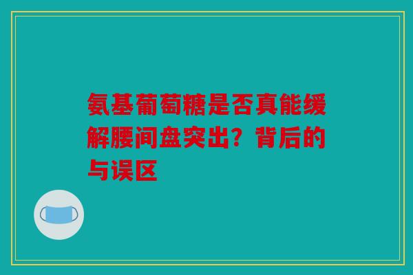 氨基葡萄糖是否真能缓解腰间盘突出？背后的与误区