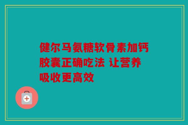健尔马氨糖软骨素加钙胶囊正确吃法 让营养吸收更高效