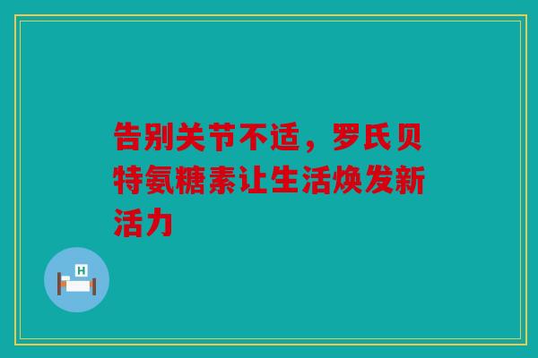 告别关节不适，罗氏贝特氨糖素让生活焕发新活力