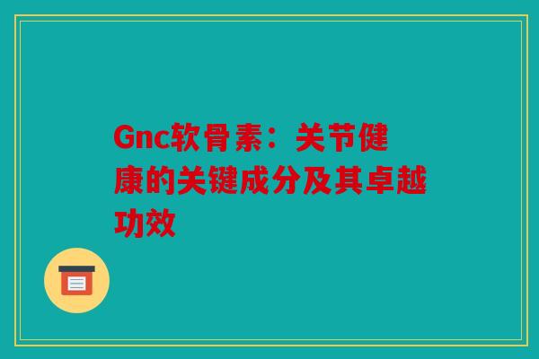 Gnc软骨素：关节健康的关键成分及其卓越功效
