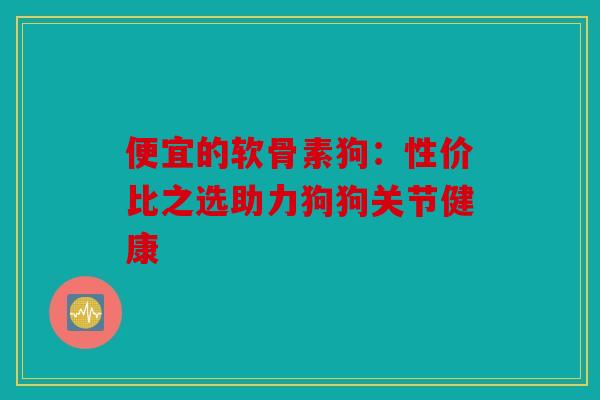 便宜的软骨素狗：性价比之选助力狗狗关节健康