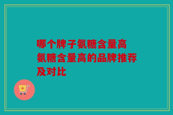 哪个牌子氨糖含量高 氨糖含量高的品牌推荐及对比