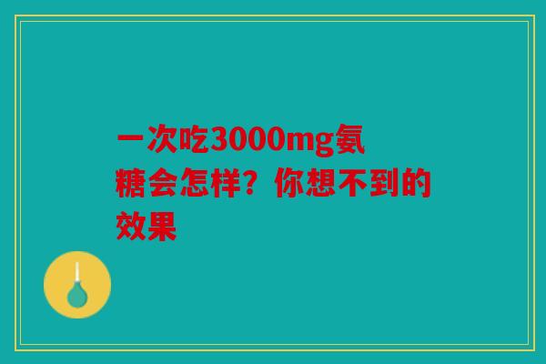 一次吃3000mg氨糖会怎样？你想不到的效果