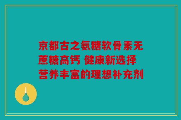 京都古之氨糖软骨素无蔗糖高钙 健康新选择营养丰富的理想补充剂-第1张图片-关节骑士
