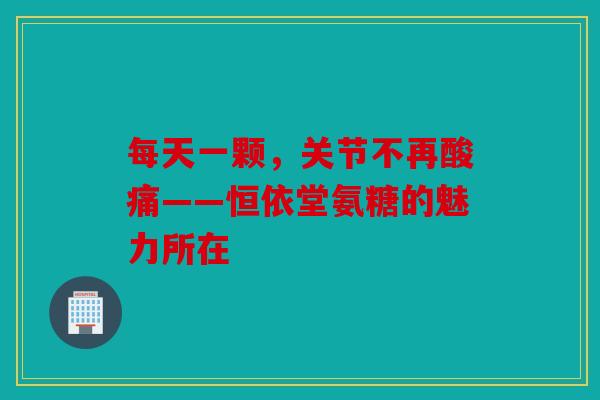 每天一颗，关节不再酸痛——恒依堂氨糖的魅力所在