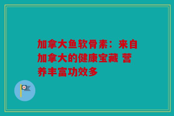 加拿大鱼软骨素：来自加拿大的健康宝藏 营养丰富功效多