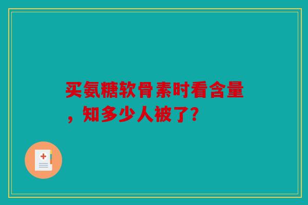 买氨糖软骨素时看含量，知多少人被了？