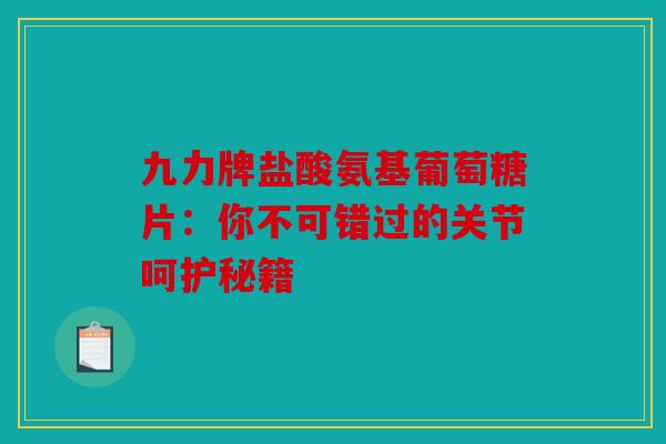 九力牌盐酸氨基葡萄糖片:你不可错过的关节呵护秘籍-第1张图片-关节骑士 九力牌盐酸氨基葡萄糖片:你不可错过的关节呵护秘籍-第1张图片-关节骑士
