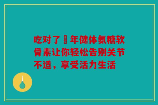 吃对了栢年健体氨糖软骨素让你轻松告别关节不适，享受活力生活