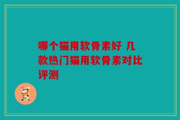 哪个猫用软骨素好 几款热门猫用软骨素对比评测-第1张图片-关节骑士 哪个猫用软骨素好 几款热门猫用软骨素对比评测-第1张图片-关节骑士