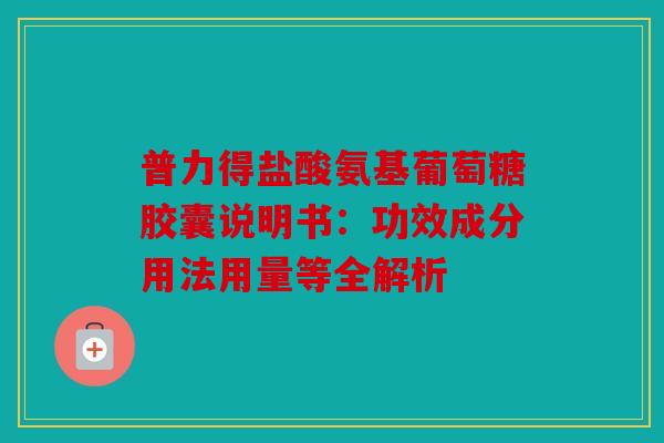 普力得盐酸氨基葡萄糖胶囊说明书：功效成分用法用量等全解析