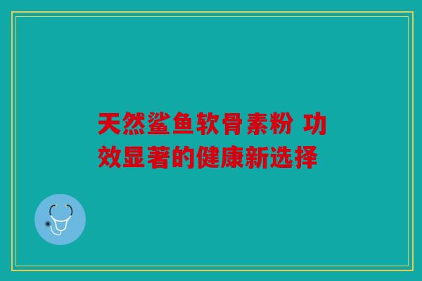 天然鲨鱼软骨素粉 功效显著的健康新选择