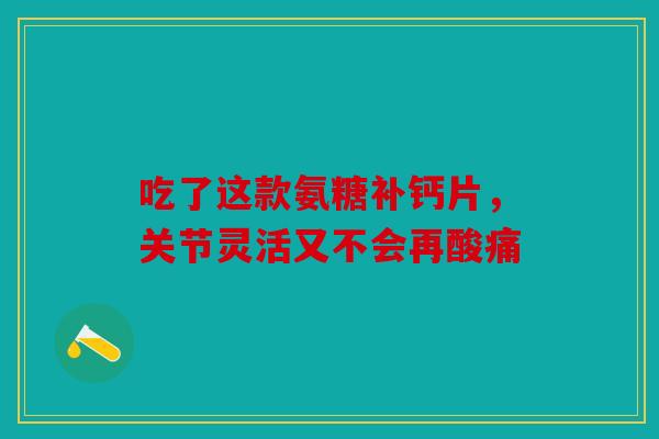 吃了这款氨糖补钙片，关节灵活又不会再酸痛