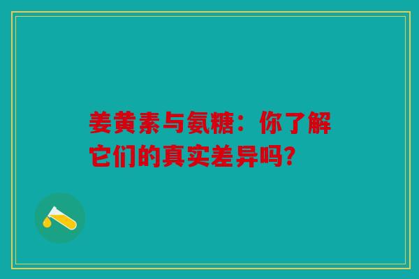 姜黄素与氨糖：你了解它们的真实差异吗？