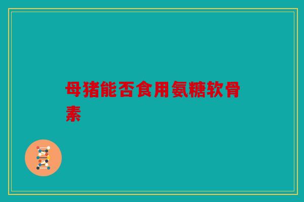 母猪能否食用氨糖软骨素