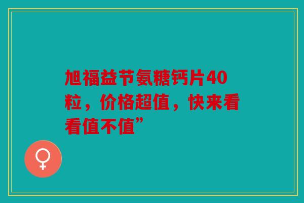 旭福益节氨糖钙片40粒，价格超值，快来看看值不值”