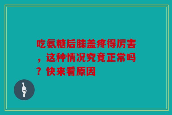 吃氨糖后膝盖疼得厉害,这种情况究竟正常吗?快来看原因-第1张图片-关节骑士 吃氨糖后膝盖疼得厉害,这种情况究竟正常吗?快来看原因-第1张图片-关节骑士