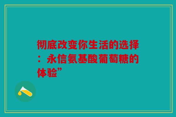 彻底改变你生活的选择：永信氨基酸葡萄糖的体验”