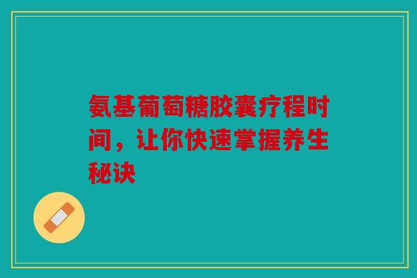 氨基葡萄糖胶囊疗程时间，让你快速掌握养生秘诀