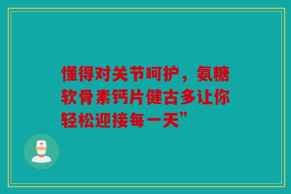 懂得对关节呵护,氨糖软骨素钙片健古多让你轻松迎接每一天”-第1张图片-关节骑士 懂得对关节呵护,氨糖软骨素钙片健古多让你轻松迎接每一天”-第1张图片-关节骑士