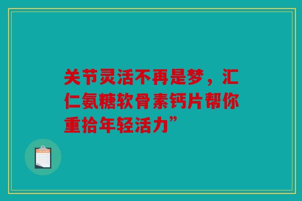 关节灵活不再是梦，汇仁氨糖软骨素钙片帮你重拾年轻活力”