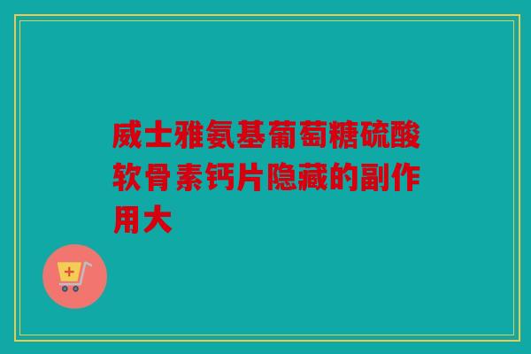 威士雅氨基葡萄糖硫酸软骨素钙片隐藏的副作用大