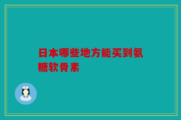 日本哪些地方能买到氨糖软骨素