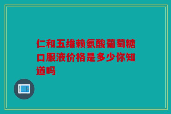 仁和五维赖氨酸葡萄糖口服液价格是多少你知道吗