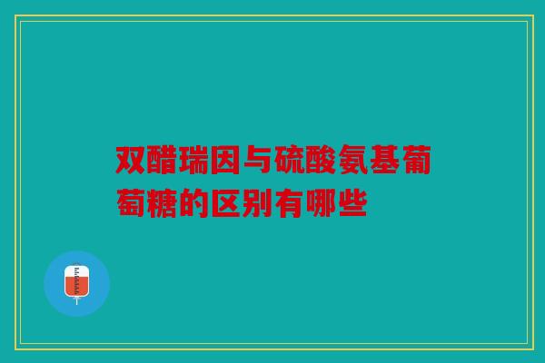 双醋瑞因与硫酸氨基葡萄糖的区别有哪些-第1张图片-关节骑士