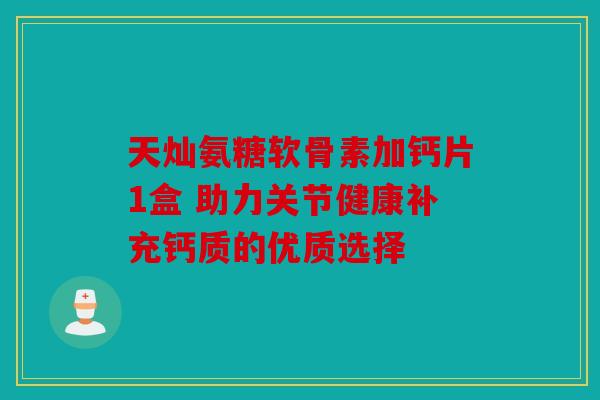 天灿氨糖软骨素加钙片1盒 助力关节健康补充钙质的优质选择