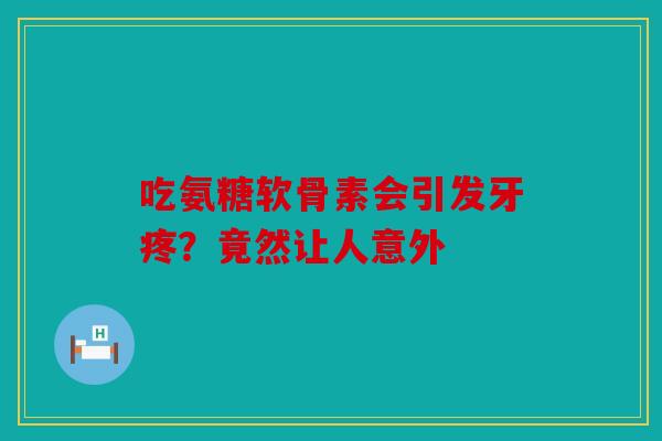 吃氨糖软骨素会引发牙疼？竟然让人意外